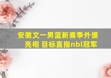 安徽文一男篮新赛季外援亮相 目标直指nbl冠军